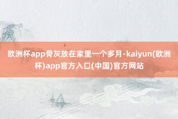 欧洲杯app骨灰放在家里一个多月-kaiyun(欧洲杯)ap