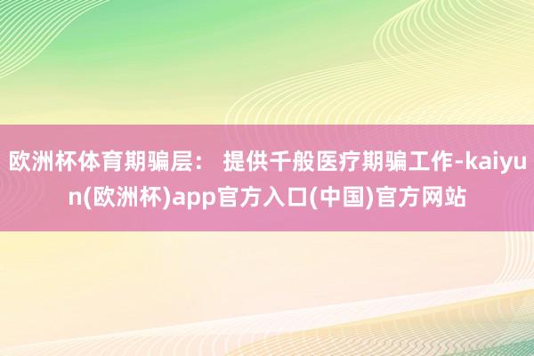 欧洲杯体育期骗层： 提供千般医疗期骗工作-kaiyun(欧洲