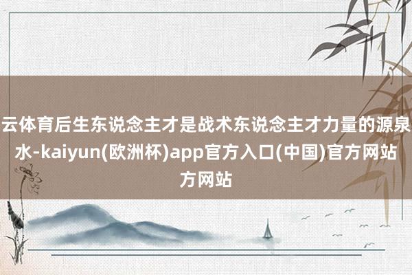 开云体育后生东说念主才是战术东说念主才力量的源泉流水-kai