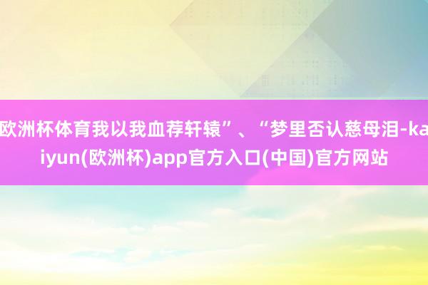 欧洲杯体育我以我血荐轩辕”、“梦里否认慈母泪-kaiyun(