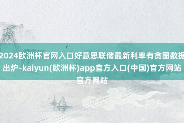2024欧洲杯官网入口好意思联储最新利率有贪图数据出炉-ka
