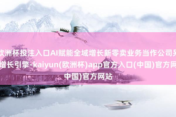 欧洲杯投注入口AI赋能全域增长新零卖业务当作公司另一增长引擎