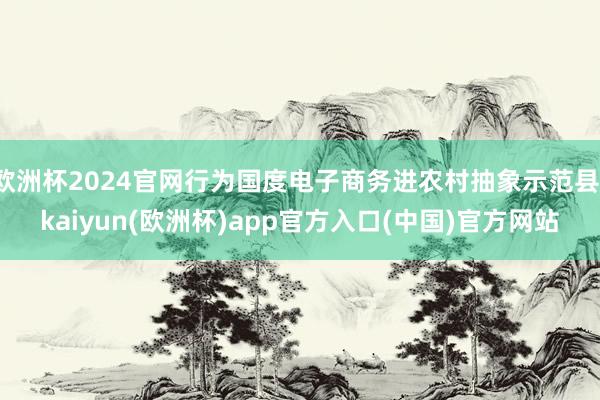 欧洲杯2024官网行为国度电子商务进农村抽象示范县-kaiy