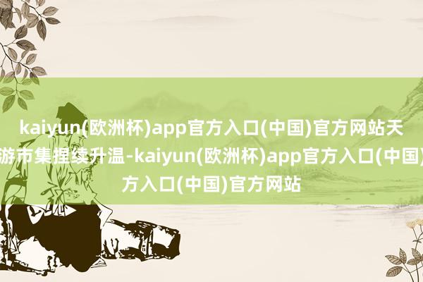 kaiyun(欧洲杯)app官方入口(中国)官方网站天津邮轮