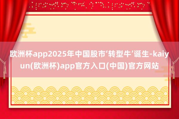 欧洲杯app2025年中国股市‘转型牛’诞生-kaiyun(
