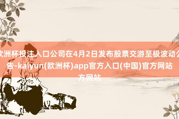 欧洲杯投注入口公司在4月2日发布股票交游至极波动公告-kai