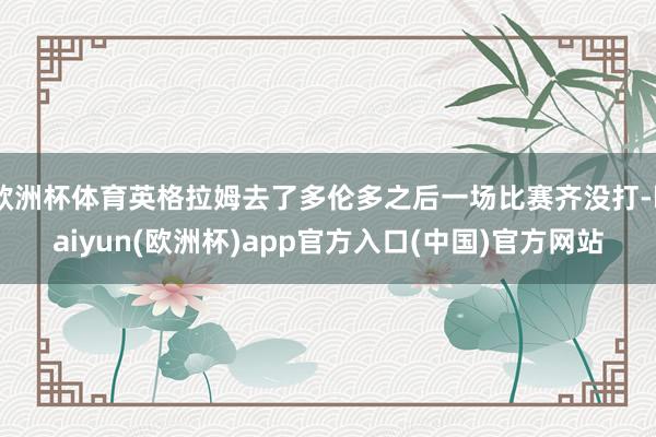 欧洲杯体育英格拉姆去了多伦多之后一场比赛齐没打-kaiyun