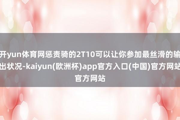 开yun体育网惩责骑的2T10可以让你参加最丝滑的输出状况-