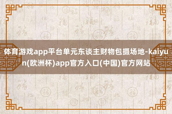 体育游戏app平台单元东谈主财物包摄场地-kaiyun(欧洲
