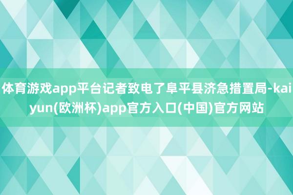体育游戏app平台记者致电了阜平县济急措置局-kaiyun(欧洲杯)app官方入口(中国)官方网站