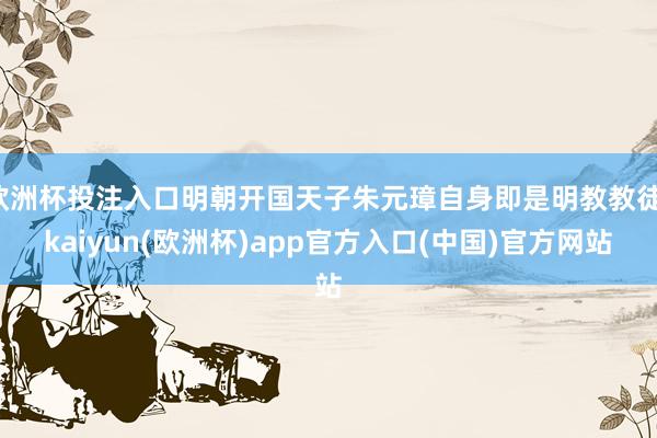 欧洲杯投注入口明朝开国天子朱元璋自身即是明教教徒-kaiyu