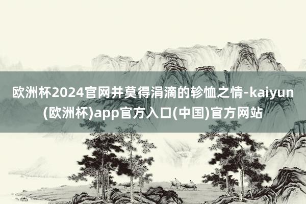 欧洲杯2024官网并莫得涓滴的轸恤之情-kaiyun(欧洲杯