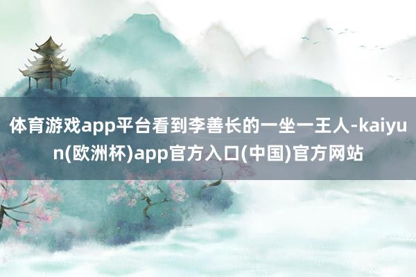 体育游戏app平台看到李善长的一坐一王人-kaiyun(欧洲