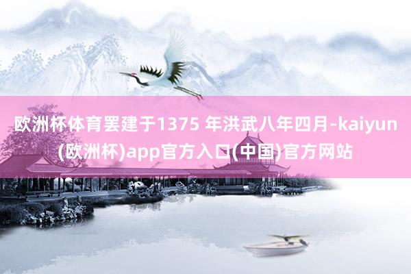 欧洲杯体育罢建于1375 年洪武八年四月-kaiyun(欧洲