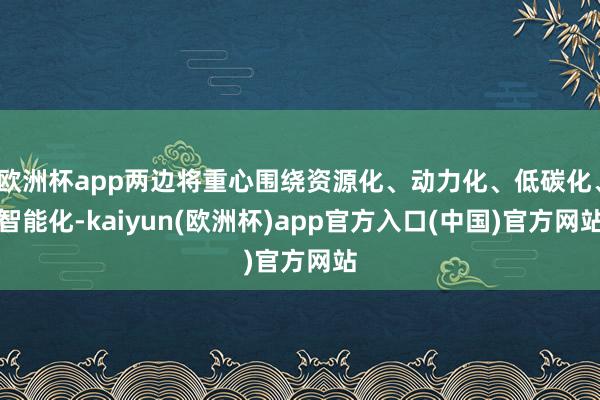欧洲杯app两边将重心围绕资源化、动力化、低碳化、智能化-k