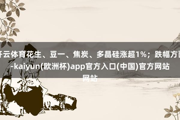 开云体育花生、豆一、焦炭、多晶硅涨超1%；跌幅方面-kaiy