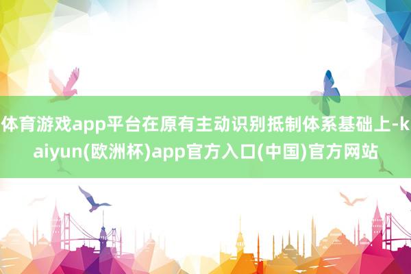 体育游戏app平台在原有主动识别抵制体系基础上-kaiyun