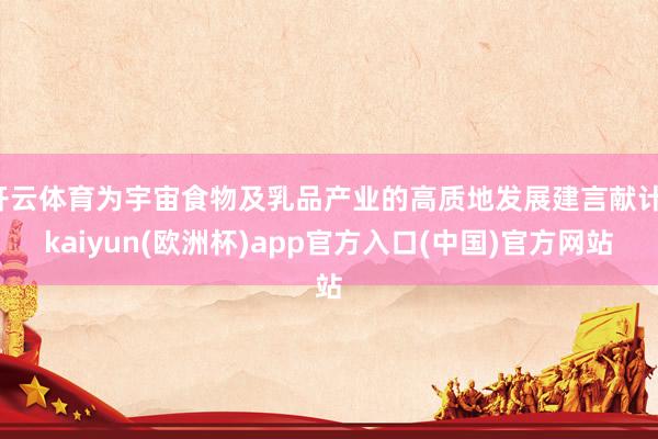 开云体育为宇宙食物及乳品产业的高质地发展建言献计-kaiyun(欧洲杯)app官方入口(中国)官方网站