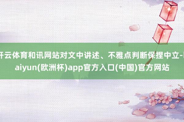 开云体育和讯网站对文中讲述、不雅点判断保捏中立-kaiyun(欧洲杯)app官方入口(中国)官方网站