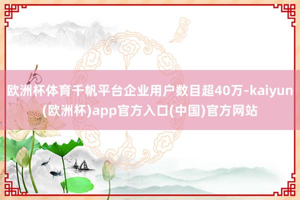 欧洲杯体育千帆平台企业用户数目超40万-kaiyun(欧洲杯)app官方入口(中国)官方网站