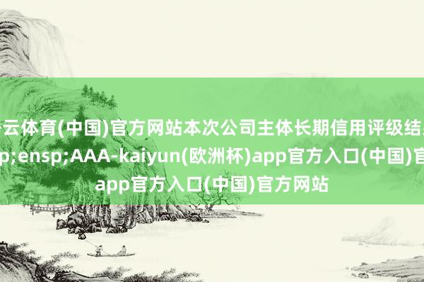 开云体育(中国)官方网站本次公司主体长期信用评级结果为&am