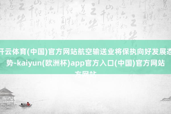 开云体育(中国)官方网站航空输送业将保执向好发展态势-kai