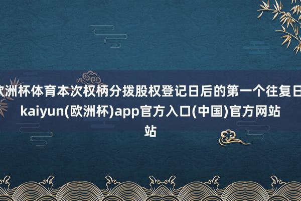 欧洲杯体育本次权柄分拨股权登记日后的第一个往复日-kaiyu