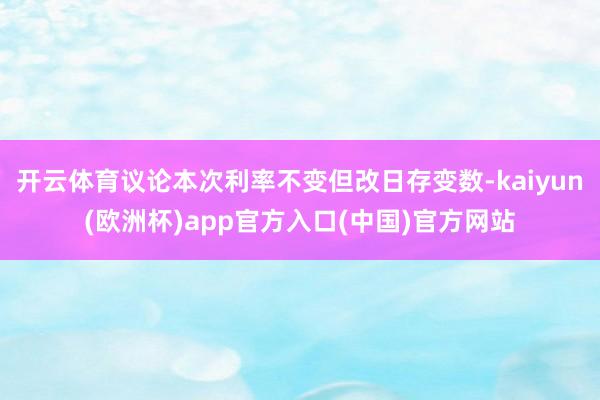 开云体育议论本次利率不变但改日存变数-kaiyun(欧洲杯)app官方入口(中国)官方网站
