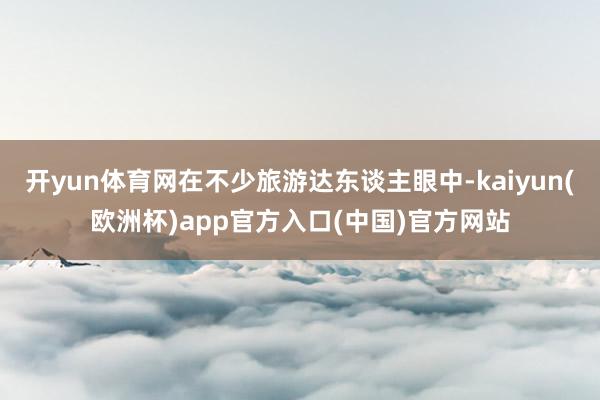 开yun体育网在不少旅游达东谈主眼中-kaiyun(欧洲杯)app官方入口(中国)官方网站