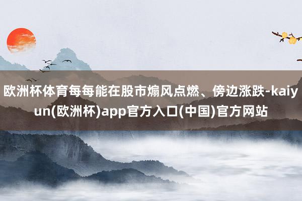 欧洲杯体育每每能在股市煽风点燃、傍边涨跌-kaiyun(欧洲杯)app官方入口(中国)官方网站