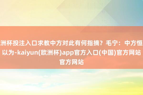 欧洲杯投注入口求教中方对此有何指摘？毛宁：中方恒久以为-ka