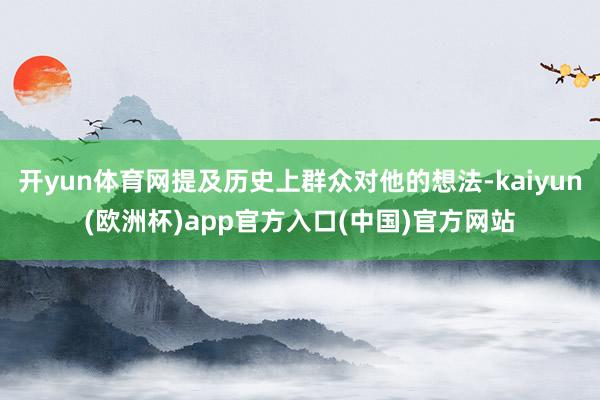 开yun体育网提及历史上群众对他的想法-kaiyun(欧洲杯