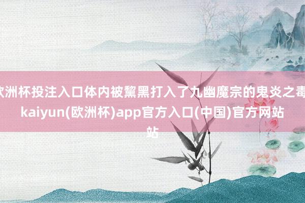 欧洲杯投注入口体内被黧黑打入了九幽魔宗的鬼炎之毒-kaiyu