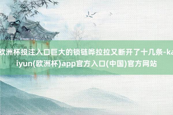 欧洲杯投注入口巨大的锁链哗拉拉又断开了十几条-kaiyun(
