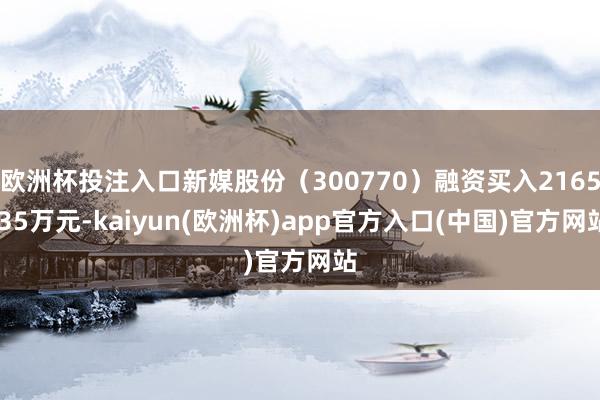 欧洲杯投注入口新媒股份（300770）融资买入2165.35万元-kaiyun(欧洲杯)app官方入口(中国)官方网站