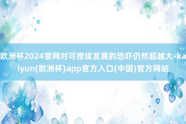 欧洲杯2024官网对可捏续发展的恐吓仍然超越大-kaiyun(欧洲杯)app官方入口(中国)官方网站