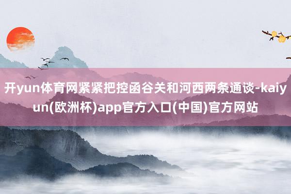 开yun体育网紧紧把控函谷关和河西两条通谈-kaiyun(欧洲杯)app官方入口(中国)官方网站
