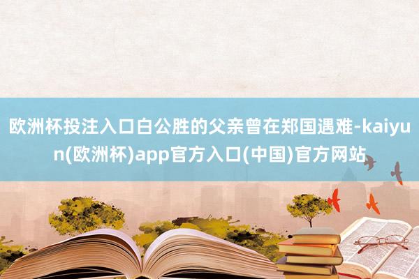 欧洲杯投注入口白公胜的父亲曾在郑国遇难-kaiyun(欧洲杯)app官方入口(中国)官方网站