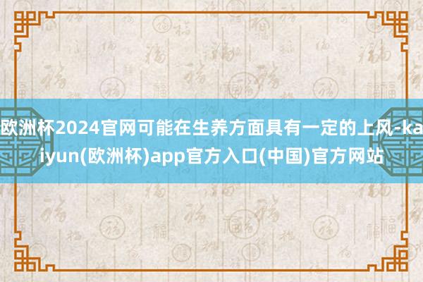 欧洲杯2024官网可能在生养方面具有一定的上风-kaiyun