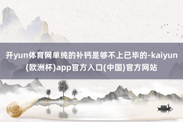 开yun体育网单纯的补钙是够不上已毕的-kaiyun(欧洲杯