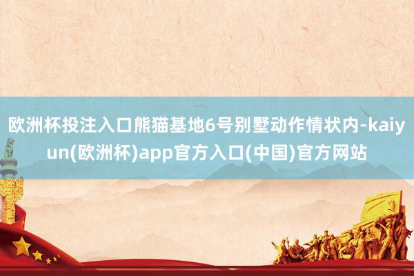 欧洲杯投注入口熊猫基地6号别墅动作情状内-kaiyun(欧洲