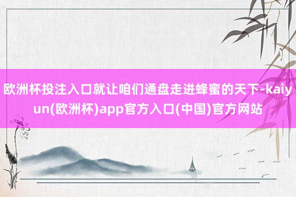 欧洲杯投注入口就让咱们通盘走进蜂蜜的天下-kaiyun(欧洲