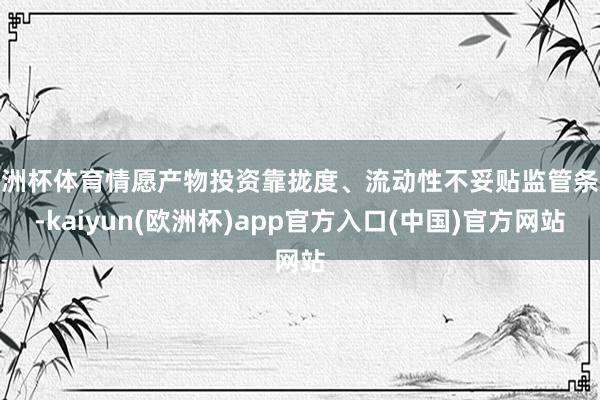 欧洲杯体育情愿产物投资靠拢度、流动性不妥贴监管条款-kaiyun(欧洲杯)app官方入口(中国)官方网站