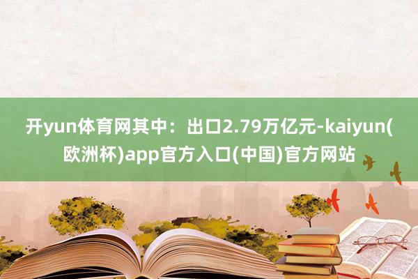 开yun体育网其中：出口2.79万亿元-kaiyun(欧洲杯