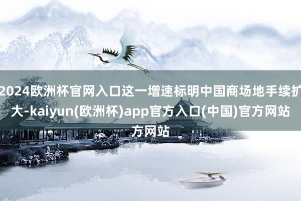 2024欧洲杯官网入口这一增速标明中国商场地手续扩大-kai