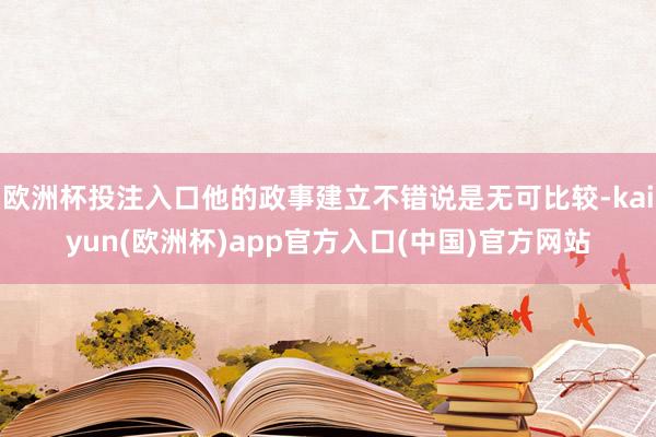 欧洲杯投注入口他的政事建立不错说是无可比较-kaiyun(欧洲杯)app官方入口(中国)官方网站