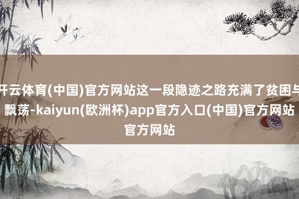 开云体育(中国)官方网站这一段隐迹之路充满了贫困与飘荡-kaiyun(欧洲杯)app官方入口(中国)官方网站