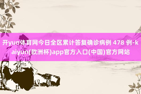 开yun体育网今日全区累计答复确诊病例 478 例-kaiyun(欧洲杯)app官方入口(中国)官方网站