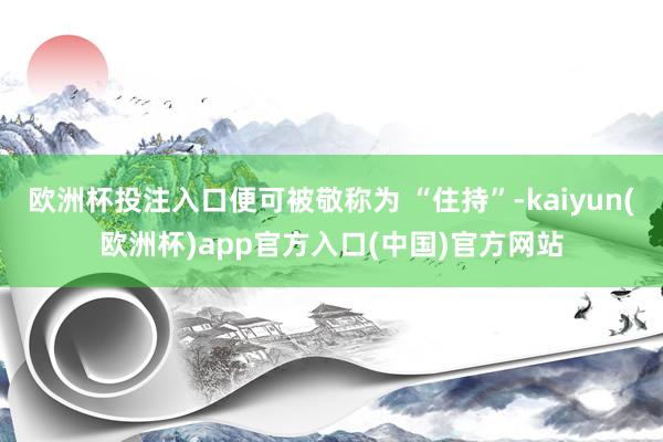 欧洲杯投注入口便可被敬称为 “住持”-kaiyun(欧洲杯)
