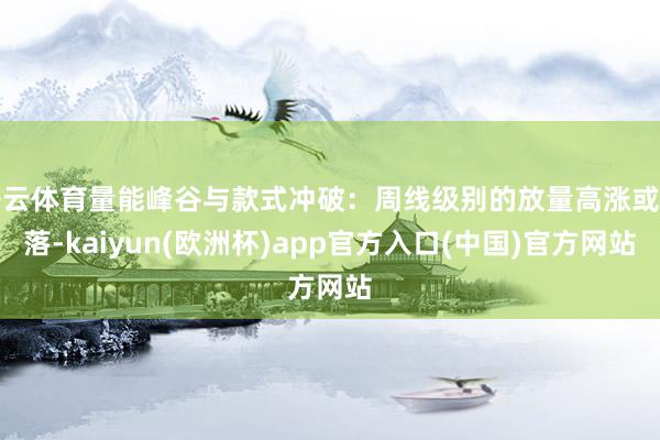 开云体育量能峰谷与款式冲破：周线级别的放量高涨或下落-kaiyun(欧洲杯)app官方入口(中国)官方网站